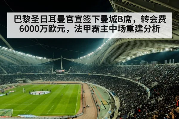 巴黎圣日耳曼官宣签下曼城B席,转会费6000万欧元,法甲霸主中场重建分析