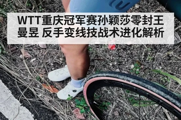 WTT重庆冠军赛孙颖莎零封王曼昱 反手变线技战术进化解析