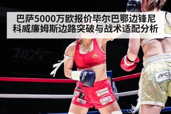 巴萨5000万欧报价毕尔巴鄂边锋尼科威廉姆斯边路突破与战术适配分析