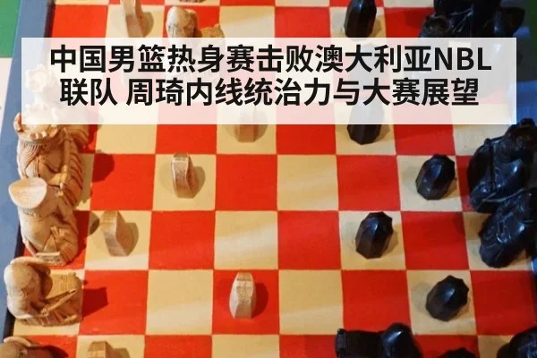 中国男篮热身赛击败澳大利亚NBL联队 周琦内线统治力与大赛展望