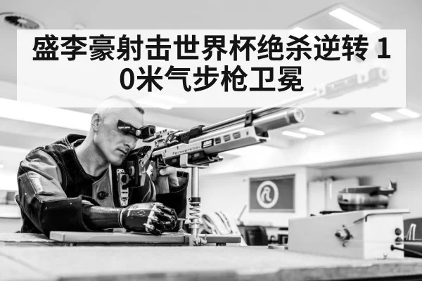 盛李豪射击世界杯绝杀逆转 10米气步枪卫冕